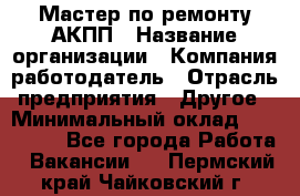 Мастер по ремонту АКПП › Название организации ­ Компания-работодатель › Отрасль предприятия ­ Другое › Минимальный оклад ­ 120 000 - Все города Работа » Вакансии   . Пермский край,Чайковский г.